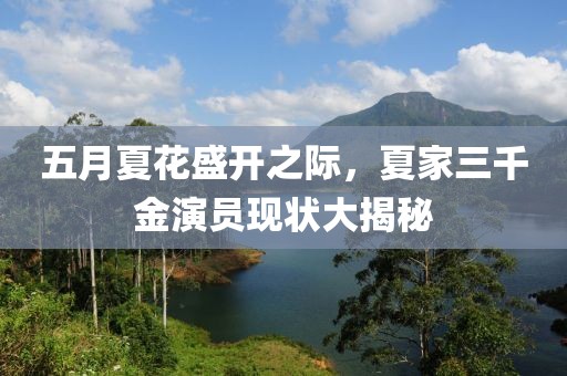 五月夏花盛开之际，夏家三千金演员现状大揭秘