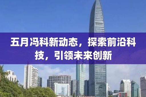 五月冯科新动态，探索前沿科技，引领未来创新