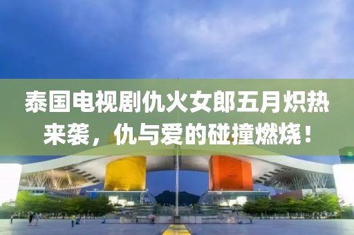泰国电视剧仇火女郎五月炽热来袭，仇与爱的碰撞燃烧！