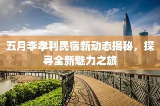 五月李孝利民宿新动态揭秘，探寻全新魅力之旅