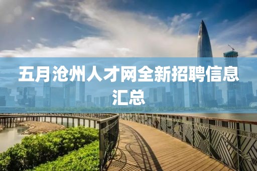 五月沧州人才网全新招聘信息汇总