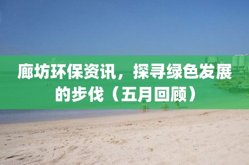 廊坊环保资讯，探寻绿色发展的步伐（五月回顾）