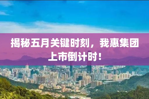 揭秘五月关键时刻，我惠集团上市倒计时！