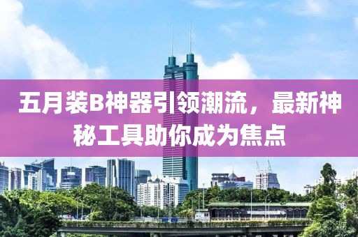 五月装B神器引领潮流，最新神秘工具助你成为焦点