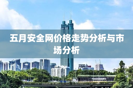 五月安全网价格走势分析与市场分析