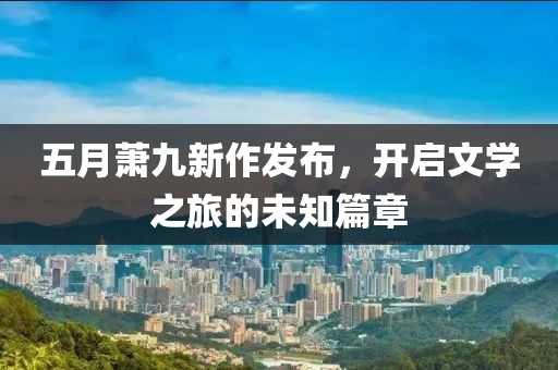 五月萧九新作发布，开启文学之旅的未知篇章