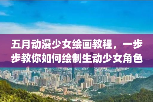 五月动漫少女绘画教程，一步步教你如何绘制生动少女角色