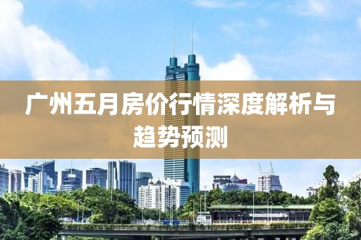 广州五月房价行情深度解析与趋势预测