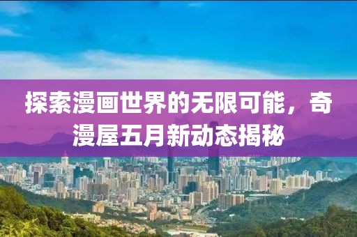 探索漫画世界的无限可能，奇漫屋五月新动态揭秘