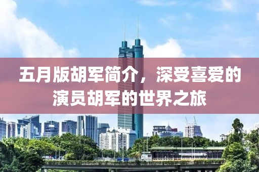 五月版胡军简介，深受喜爱的演员胡军的世界之旅