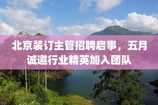 北京装订主管招聘启事，五月诚邀行业精英加入团队
