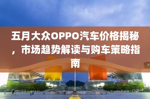 五月大众OPPO汽车价格揭秘，市场趋势解读与购车策略指南