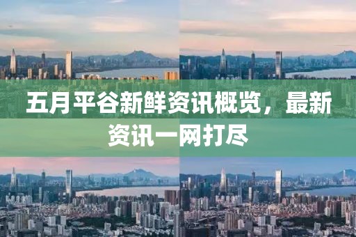 五月平谷新鲜资讯概览，最新资讯一网打尽