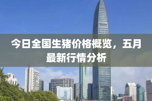 今日全国生猪价格概览，五月最新行情分析