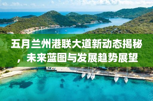五月兰州港联大道新动态揭秘，未来蓝图与发展趋势展望