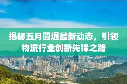 揭秘五月圆通最新动态，引领物流行业创新先锋之路