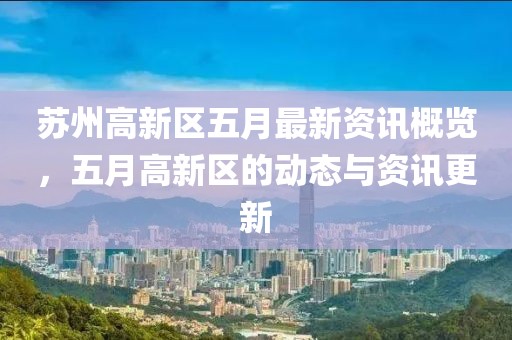 苏州高新区五月最新资讯概览，五月高新区的动态与资讯更新