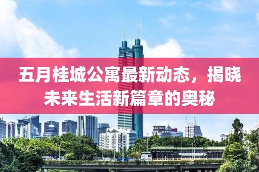 五月桂城公寓最新动态，揭晓未来生活新篇章的奥秘