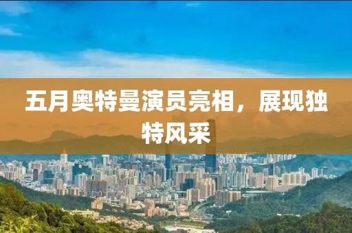 五月奥特曼演员亮相，展现独特风采