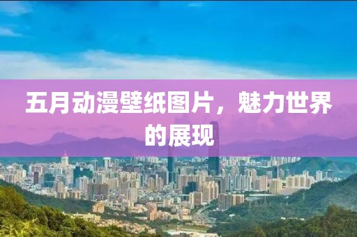 五月动漫壁纸图片，魅力世界的展现