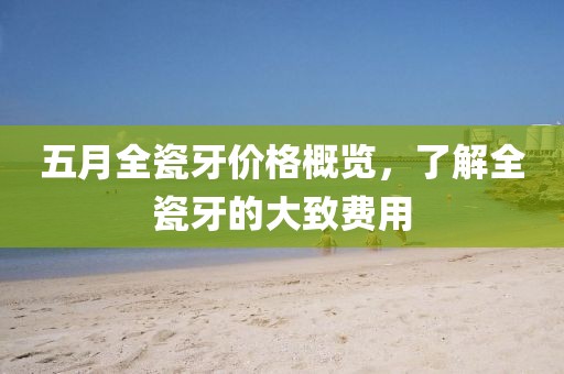 五月全瓷牙价格概览，了解全瓷牙的大致费用