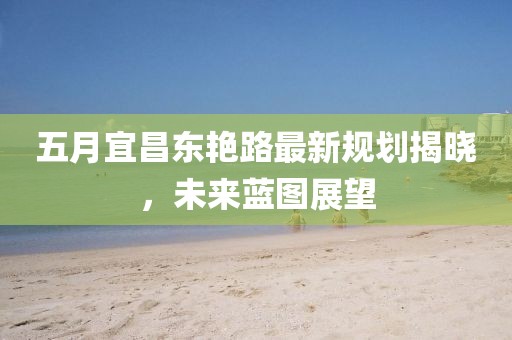 五月宜昌东艳路最新规划揭晓，未来蓝图展望
