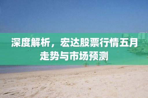 深度解析，宏达股票行情五月走势与市场预测