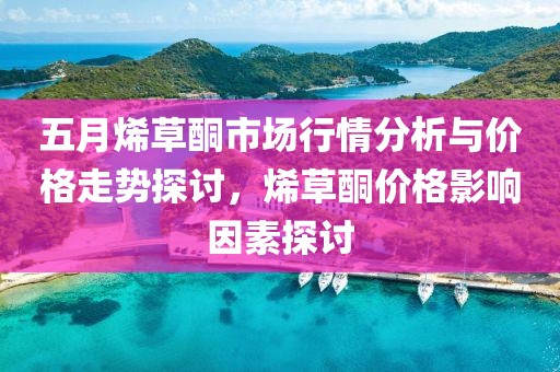 五月烯草酮市场行情分析与价格走势探讨，烯草酮价格影响因素探讨