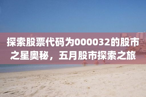 探索股票代码为000032的股市之星奥秘，五月股市探索之旅