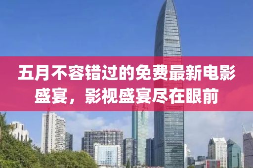 五月不容错过的免费最新电影盛宴，影视盛宴尽在眼前