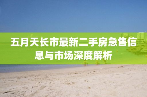 五月天长市最新二手房急售信息与市场深度解析