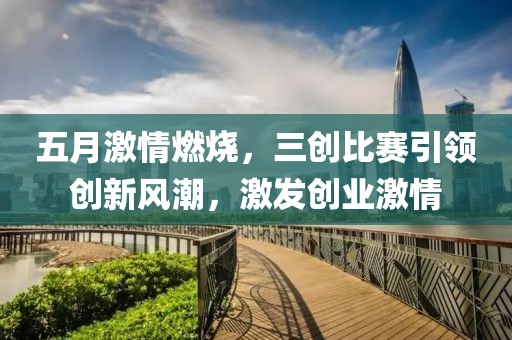五月激情燃烧，三创比赛引领创新风潮，激发创业激情
