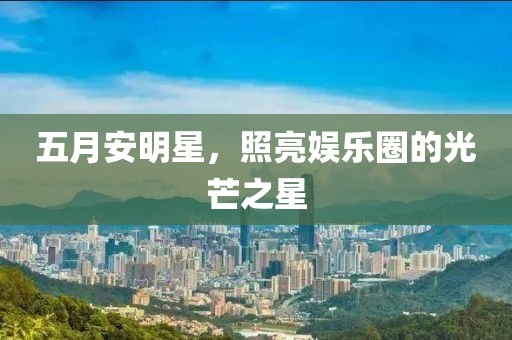 五月安明星，照亮娱乐圈的光芒之星