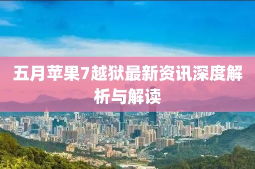 五月苹果7越狱最新资讯深度解析与解读