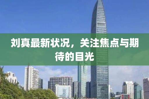 刘真最新状况，关注焦点与期待的目光