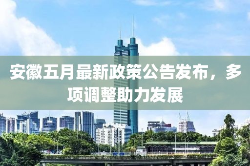 安徽五月最新政策公告发布，多项调整助力发展