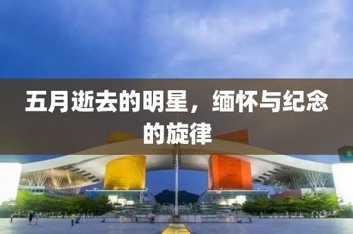 五月逝去的明星，缅怀与纪念的旋律