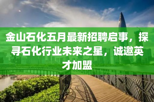 金山石化五月最新招聘启事，探寻石化行业未来之星，诚邀英才加盟
