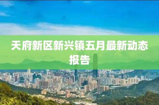 天府新区新兴镇五月最新动态报告