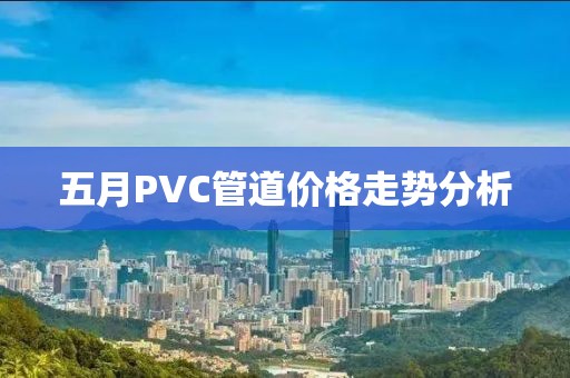 五月PVC管道价格走势分析