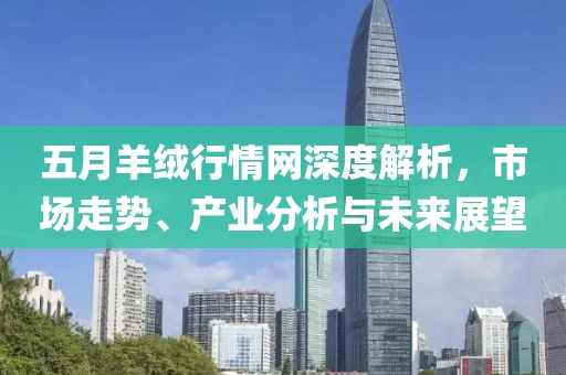 五月羊绒行情网深度解析，市场走势、产业分析与未来展望