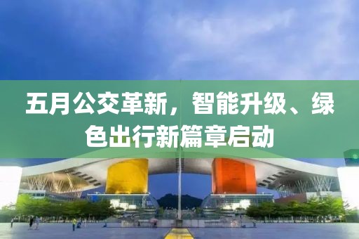 五月公交革新，智能升级、绿色出行新篇章启动