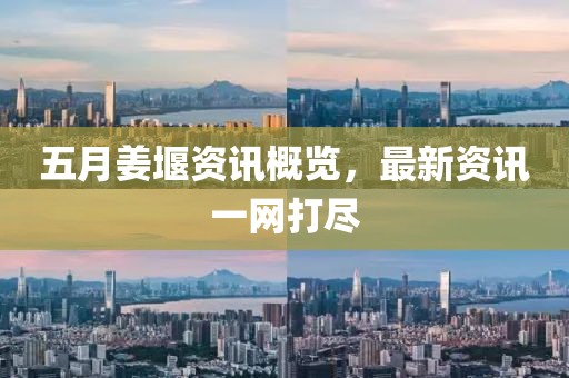 五月姜堰资讯概览，最新资讯一网打尽