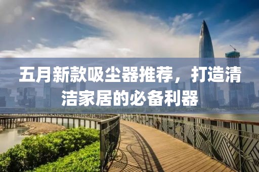 五月新款吸尘器推荐，打造清洁家居的必备利器