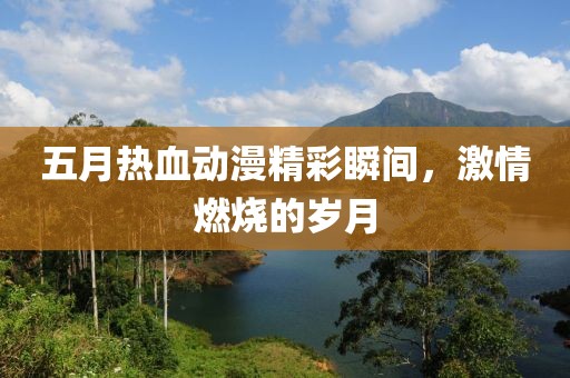 五月热血动漫精彩瞬间，激情燃烧的岁月
