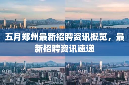 五月郑州最新招聘资讯概览，最新招聘资讯速递
