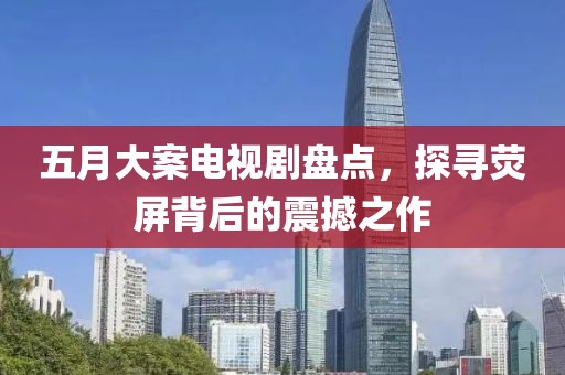 五月大案电视剧盘点，探寻荧屏背后的震撼之作