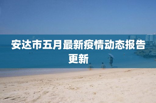 安达市五月最新疫情动态报告更新