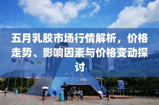 五月乳胶市场行情解析，价格走势、影响因素与价格变动探讨