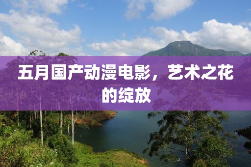 五月国产动漫电影，艺术之花的绽放